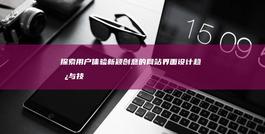 探索用户体验：新颖创意的网站界面设计趋势与技巧