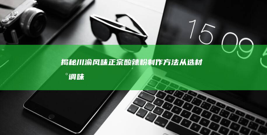 揭秘川渝风味正宗酸辣粉制作方法：从选材到调味的全攻略